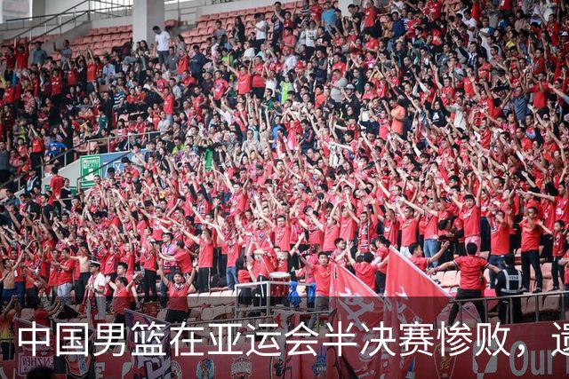 中国男篮在亚运会半决赛惨败，遗憾无缘决赛！
